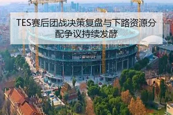 TES赛后团战决策复盘与下路资源分配争议持续发酵
